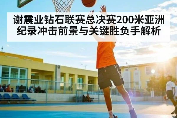 谢震业钻石联赛总决赛200米亚洲纪录冲击前景与关键胜负手解析
