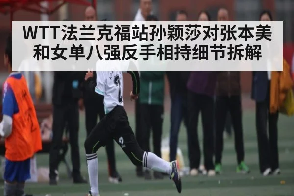 WTT法兰克福站孙颖莎对张本美和女单八强反手相持细节拆解
