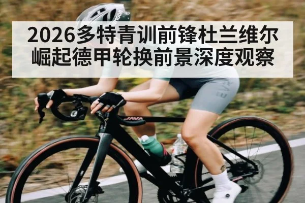 2026多特青训前锋杜兰维尔崛起德甲轮换前景深度观察